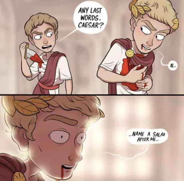 ANY LAST WORDS. CAESAR? NAME A SALAD AFTER ME... N...