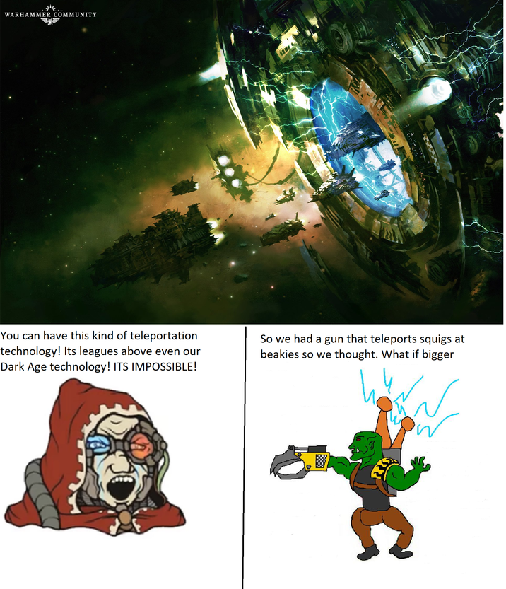 WARHAMMER COMMUNITY You can have this kind of teleportation technology! Its leagues above even our Dark Age technology! ITS IMPOSSIBLE! So we had a gun that teleports squigs at beakies so we thought. What if bigger