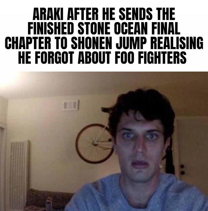 ARAKI AFTER HE SENDS THE FINISHED STONE OCEAN FINAL CHAPTER TO SHONEN JUMP REALISING HE FORGOT ABOUT FOO FIGHTERS