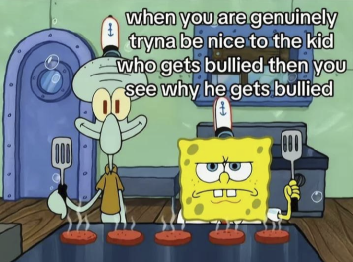 when you are genuinely tryna be nice to the kid who gets bullied then you see why he gets bullied to 080 J