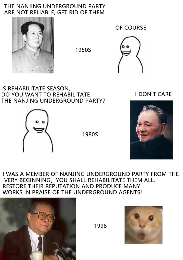 THE NANJING UNDERGROUND PARTY ARE NOT RELIABLE, GET RID OF THEM 1950S IS REHABILITATE SEASON, DO YOU WANT TO REHABILITATE THE NANJING UNDERGROUND PARTY? OD 1980S OF COURSE I DON'T CARE I WAS A MEMBER OF NANJING UNDERGROUND PARTY FROM THE VERY BEGINNING, YOU SHALL REHABILITATE THEM ALL, RESTORE THEIR REPUTATION AND PRODUCE MANY WORKS IN PRAISE OF THE UNDERGROUND AGENTS! 1998