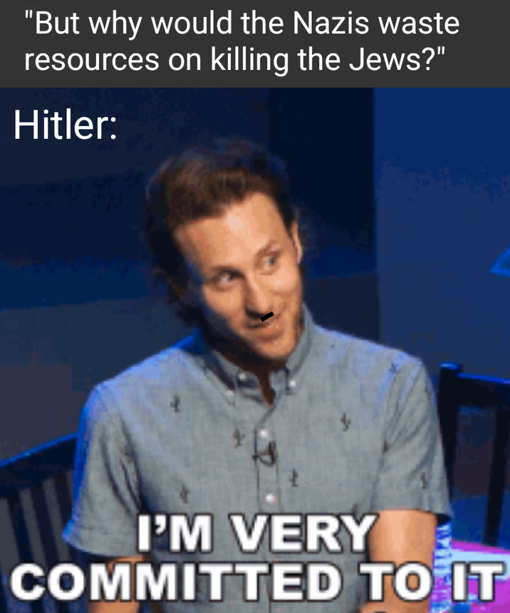 "But why would the Nazis waste resources on killing the Jews?" Hitler: I'M VERY COMMITTED TO IT
