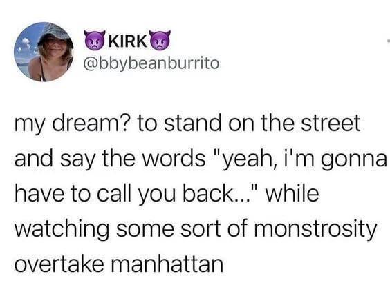 KIRK @bbybeanburrito my dream? to stand on the street and say the words "yeah, i'm gonna have to call you back..." while watching some sort of monstrosity overtake manhattan