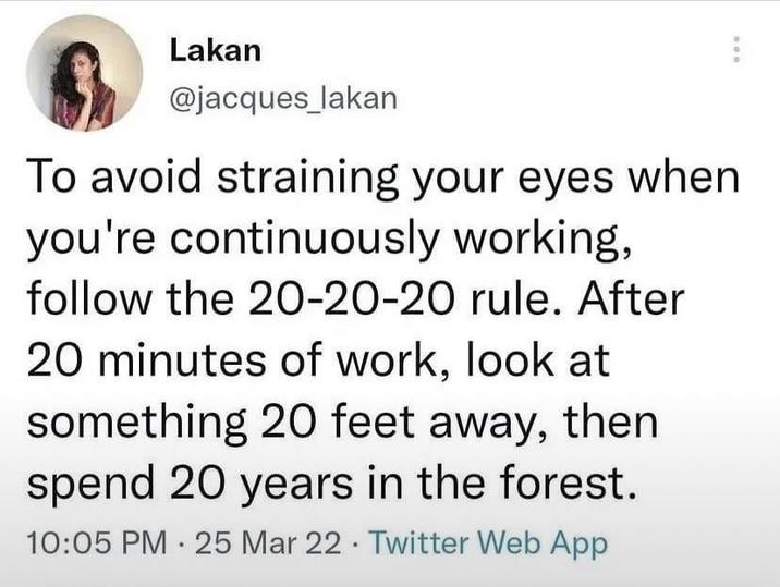 Lakan @jacques_lakan To avoid straining your eyes when you're continuously working, follow the 20-20-20 rule. After 20 minutes of work, look at something 20 feet away, then spend 20 years in the forest. 10:05 PM 25 Mar 22 Twitter Web App .