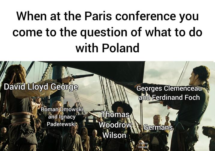 When at the Paris conference you come to the question of what to do with Poland David Lloyd George Roman Dmowski and Ignacy Paderewski Thomas Georges Clemenceau and Ferdinand Foch Germans Woodrow Wilson Vittorio Orlando