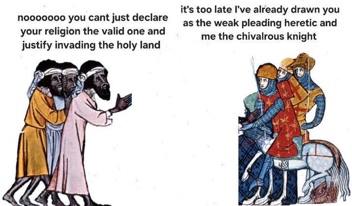nooooooo you cant just declare your religion the valid one and justify invading the holy land it's too late I've already drawn you as the weak pleading heretic and me the chivalrous knight 1