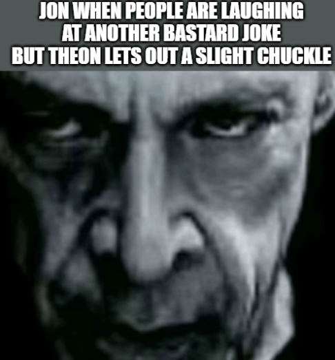 JON WHEN PEOPLE ARE LAUGHING AT ANOTHER BASTARD JOKE BUT THEON LETS OUT A SLIGHT CHUCKLE
