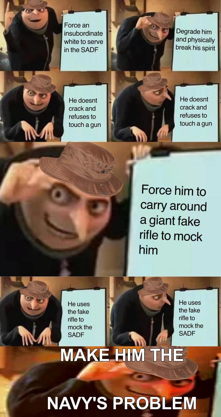 Force an insubordinate white to serve in the SADF Degrade him and physically break his spirit He doesnt crack and refuses to touch a gun He doesnt crack and refuses to touch a gun Force him to carry around a giant fake rifle to mock him M He uses the fake rifle to mock the SADF He uses the fake rifle to mock the SADF MAKE HIM THE NAVY'S PROBLEM