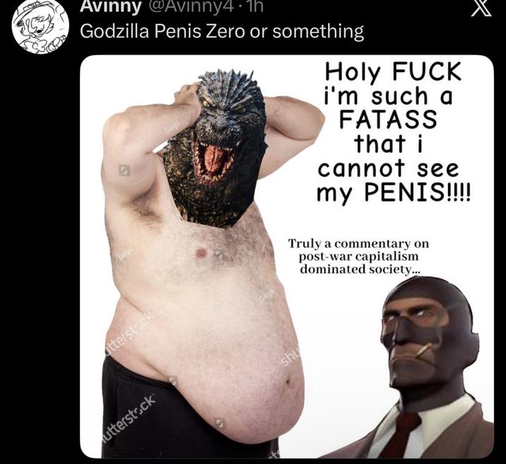Avinny @Avinny4.1h Godzilla Penis Zero or something Gelpi Holy F--- i'm such a FATASS that i cannot see my PENIS!!!! tterstock utterstock Gelpi Gelpi shu Truly a commentary on post-war capitalism dominated society...