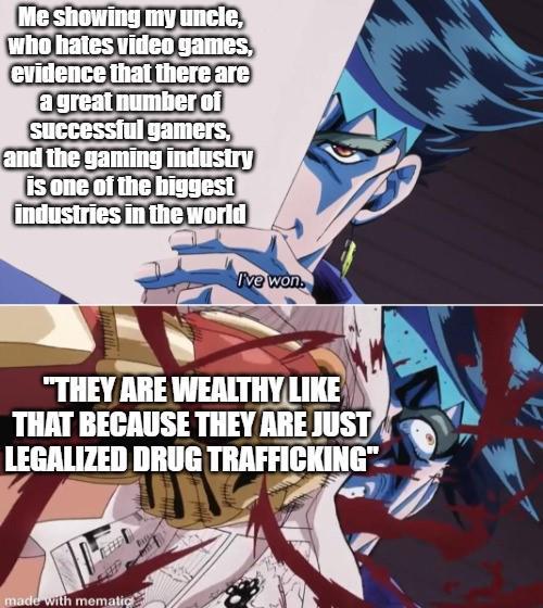 Me showing my uncle, who hates video games, evidence that there are a great number of Successful gamers, and the gaming industry is one of the biggest industries in the world I've won "THEY ARE WEALTHY LIKE THAT BECAUSE THEY ARE JUST LEGALIZED DRUG TRAFFICKING" made with mematic