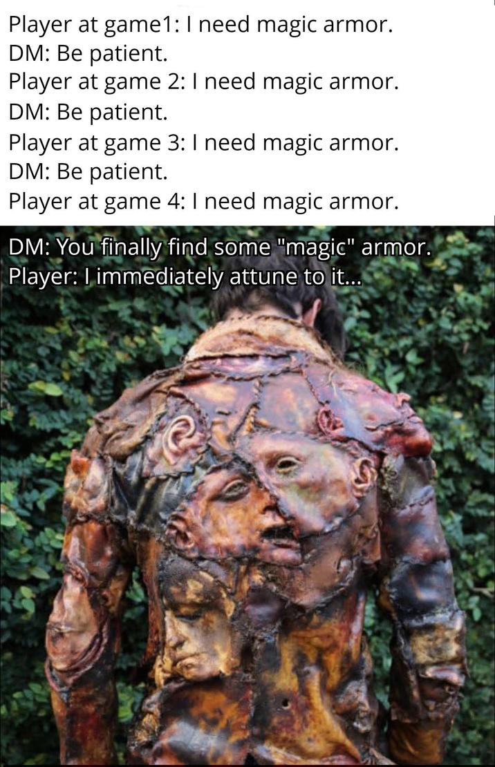 Player at game1: I need magic armor. DM: Be patient. Player at game 2: I need magic armor. DM: Be patient. Player at game 3: I need magic armor. DM: Be patient. Player at game 4: I need magic armor. DM: You finally find some "magic" armor. Player: I immediately attune to it...