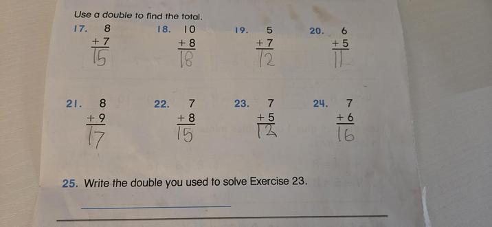 Use a double to find the total. 17. 875 18. 10 +8 19. 18 +7 572 12 21. 8 +9 22. 7 +8 23. 7 15 +5 12 4 25. Write the double you used to solve Exercise 23. 20. 65 +5 24. 7 +6 16