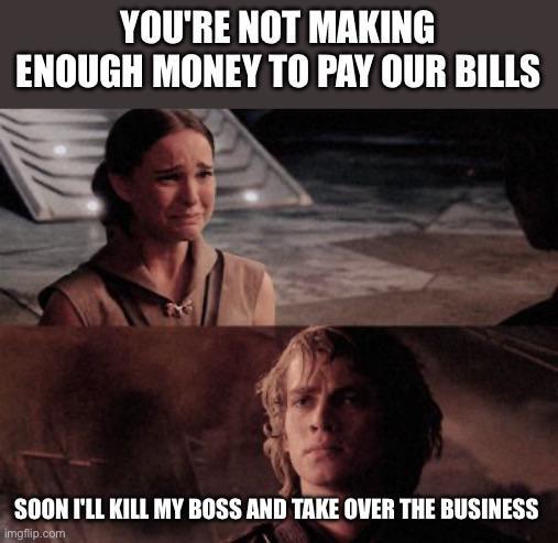 YOU'RE NOT MAKING ENOUGH MONEY TO PAY OUR BILLS SOON I'LL KILL MY BOSS AND TAKE OVER THE BUSINESS imgflip.com