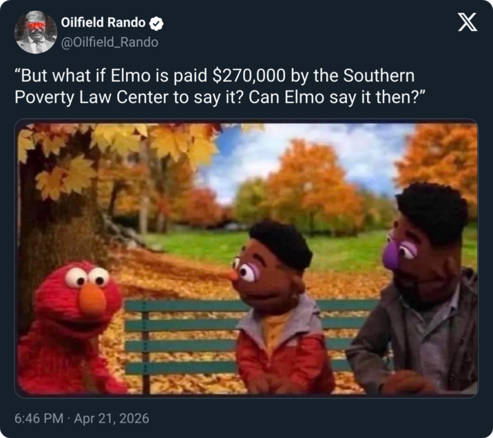 Oilfield Rando @Oilfield_Rando "But what if Elmo is paid $270,000 by the Southern Poverty Law Center to say it? Can Elmo say it then?" 6:46 PM Apr 21, 2026 X