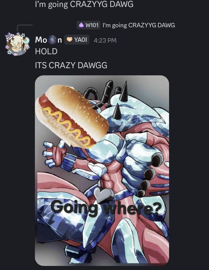 I'm going CRAZYYG DAWG W101 I'm going CRAZYYG DAWG Moon YAOI 4:23 PM HOLD ITS CRAZY DAWGG Going where?