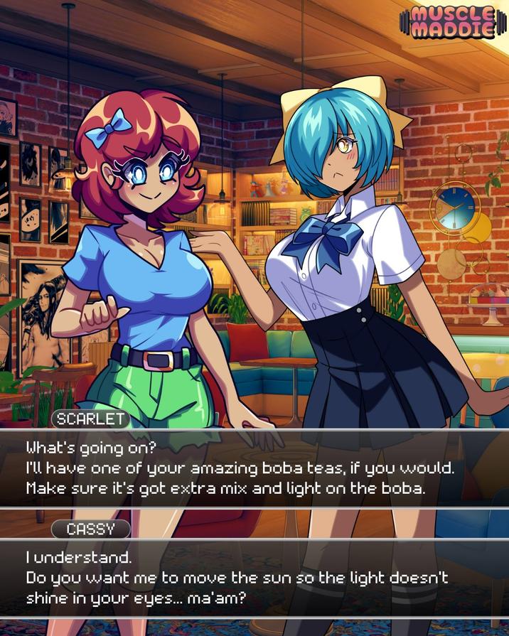 1805 SCARLET What's going on? I'll have one of your amazing boba teas, if you would. Make sure it's got extra mix and light on the boba. CASSY I understand. Do you want me to move the sun so the light doesn't shine in your eyes... ma'am? MUSCLE MADDIE