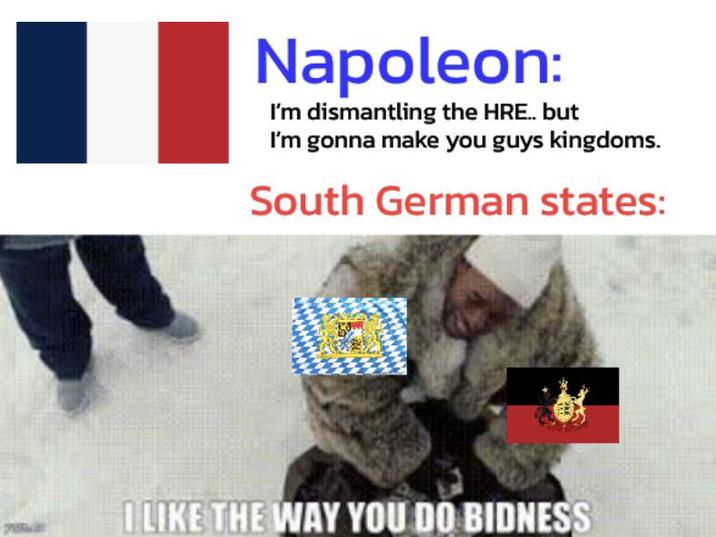 Napoleon: I'm dismantling the HRE.. but I'm gonna make you guys kingdoms. South German states: I LIKE THE WAY YOU DO BIDNESS