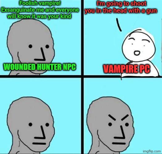 Foolish vampire! I'm going to shoot Exsanguinate me and everyone you in the head with a gun will know it was your kind WOUNDED HUNTER NPC VAMPIRE PC imgflip.com