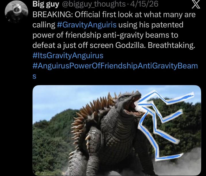 Big guy @bigguy_thoughts 4/15/26 BREAKING: Official first look at what many are calling #GravityAnguiris using his patented power of friendship anti-gravity beams to defeat a just off screen Godzilla. Breathtaking. #ItsGravityAnguirus #AnguirusPowerOfFriendshipAntiGravityBeam S