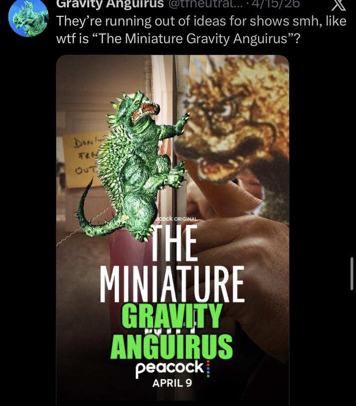 Gravity Anguirus @tfneutral... ·4/15/26 They're running out of ideas for shows smh, like w-- is "The Miniature Gravity Anguirus"? Don FRE OUT c--- ORIGINAL THE MINIATURE GRAVITY ANGUIRUS peacock APRIL 9