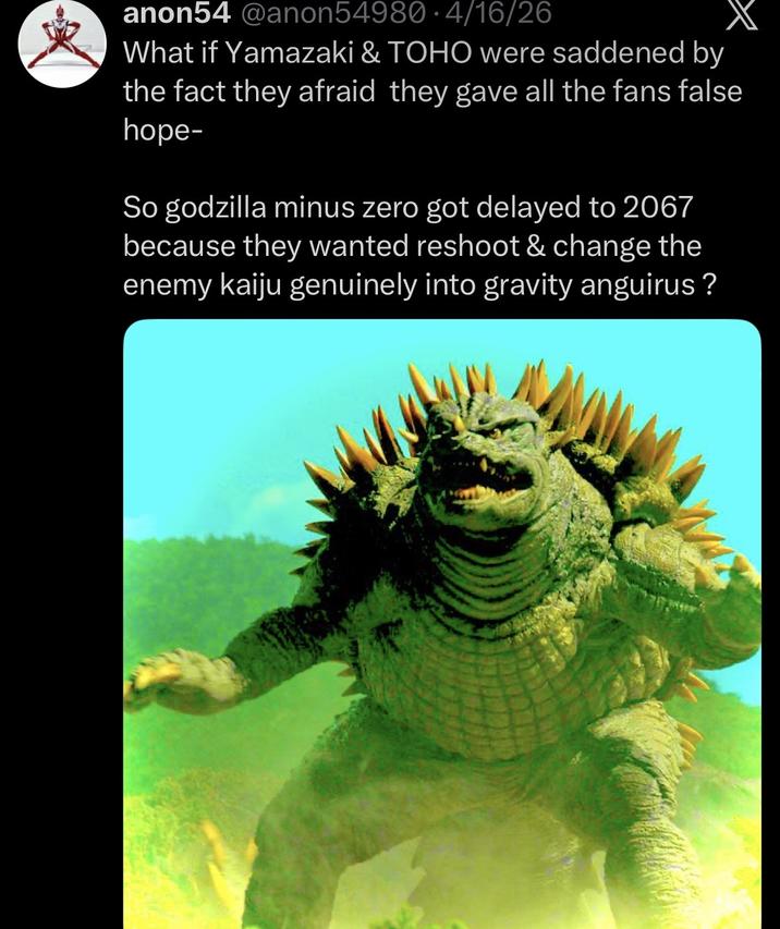 anon54 @anon54980 4/16/26 What if Yamazaki & TOHO were saddened by the fact they afraid they gave all the fans false hope- So godzilla minus zero got delayed to 2067 because they wanted reshoot & change the enemy kaiju genuinely into gravity anguirus?