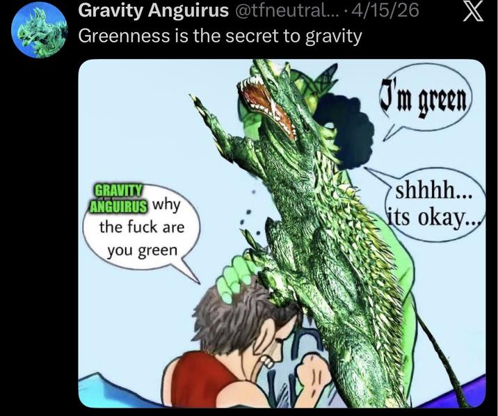 Gravity Anguirus @tfneutral.... 4/15/26 Greenness is the secret to gravity I'm green GRAVITY ANGUIRUS why the f--- are you green shhhh... its okay...