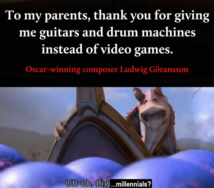 To my parents, thank you for giving me guitars and drum machines instead of video games. Oscar-winning composer Ludwig Göransson Uh-oh, Big...millennials?