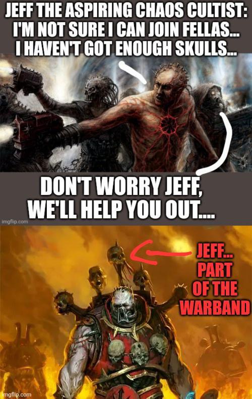 JEFF THE ASPIRING CHAOS CULTIST: I'M NOT SURE I CAN JOIN FELLAS... I HAVEN'T GOT ENOUGH SKULLS... imgflip.com mgflip.com DON'T WORRY JEFF, WE'LL HELP YOU OUT.... JEFF. PART OF THE WARBAND
