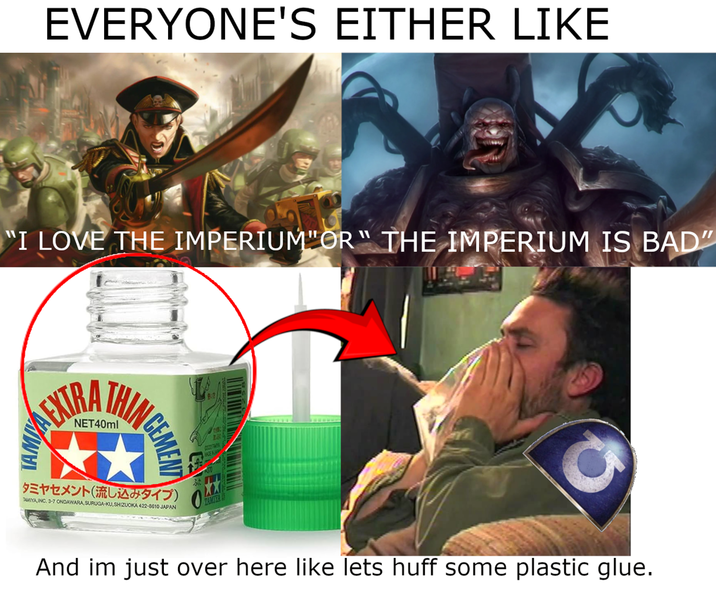 EVERYONE'S EITHER LIKE "I LOVE THE IMPERIUM"OR" THE IMPERIUM IS BAD" EXTRA NET40ml NCEMENT タミヤセメント (流し込みタイプ) DAMIYA INC. 3-7 ONDAWARA, SURUGA-KU,SHIZUOKA 422-0610 JAPAN And im just over here like lets huff some plastic glue.