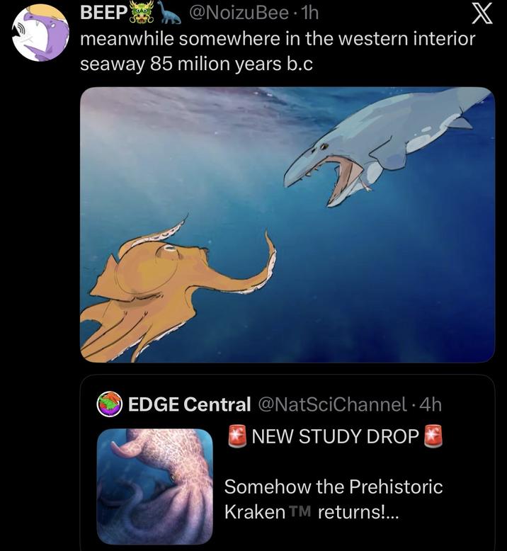 BEEP @NoizuBee 1h • meanwhile somewhere in the western interior seaway 85 milion years b.c EDGE Central @NatSciChannel 4h NEW STUDY DROP Somehow the Prehistoric Kraken TM returns!... X