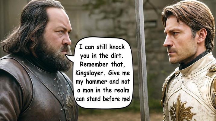 I can still knock you in the dirt. Remember that, Kingslayer. Give me my hammer and not a man in the realm can stand before me!