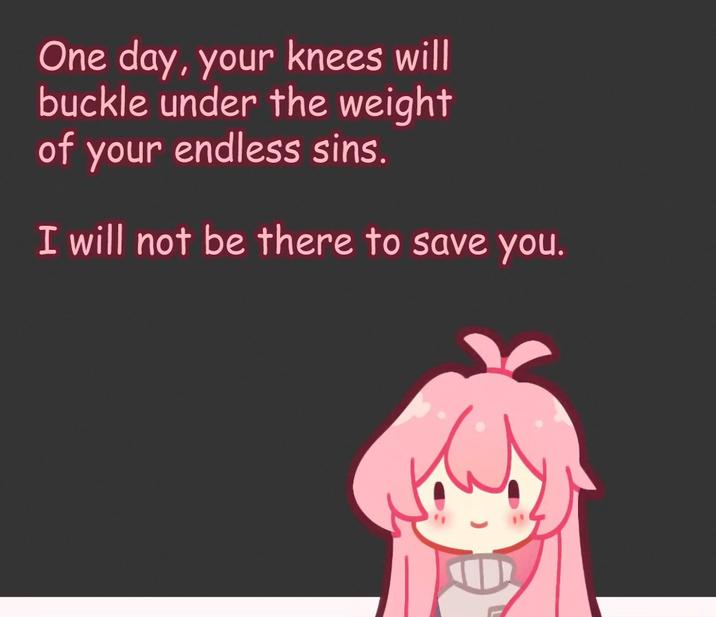 One day, your knees will buckle under the weight of your endless sins. I will not be there to save you.