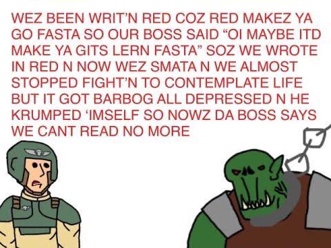 WEZ BEEN WRIT'N RED COZ RED MAKEZ YA GO FASTA SO OUR BOSS SAID "OI MAYBE ITD MAKE YA GITS LERN FASTA" SOZ WE WROTE IN RED N NOW WEZ SMATA N WE ALMOST STOPPED FIGHT'N TO CONTEMPLATE LIFE BUT IT GOT BARBOG ALL DEPRESSED N HE KRUMPED 'IMSELF SO NOWZ DA BOSS SAYS WE CANT READ NO MORE