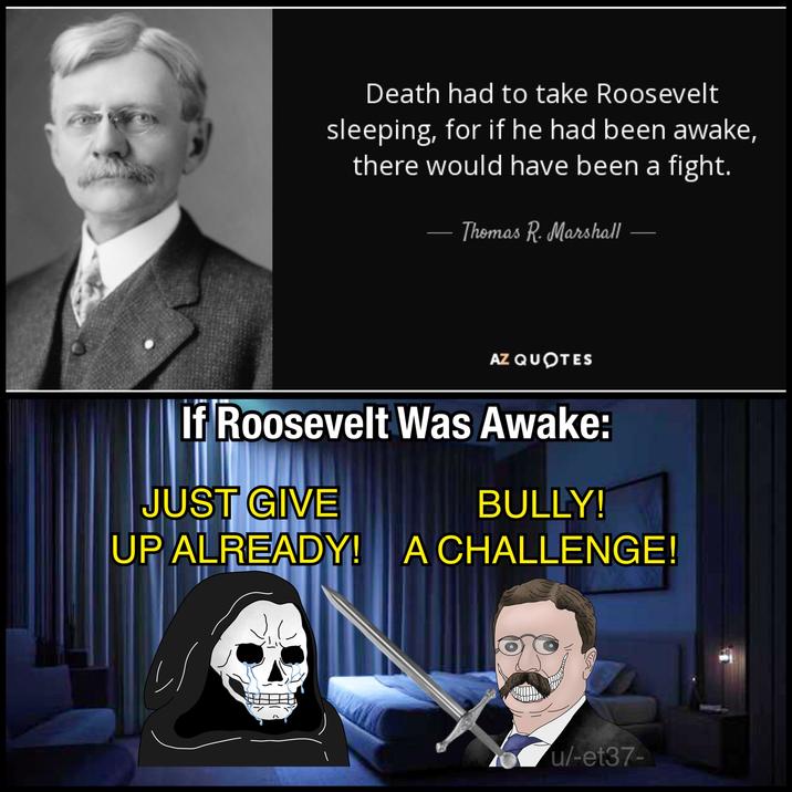 Death had to take Roosevelt sleeping, for if he had been awake, there would have been a fight. Thomas R. Marshall AZ QUOTES If Roosevelt Was Awake: JUST GIVE BULLY! UP ALREADY! A CHALLENGE! ارا u/-et37-
