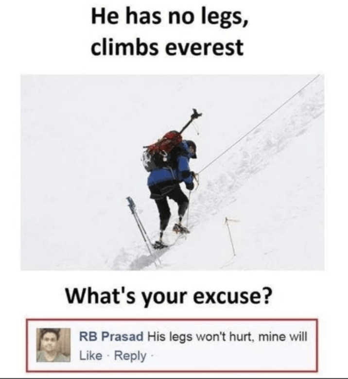 He has no legs, climbs everest What's your excuse? RB Prasad His legs won't hurt, mine will Like Reply
