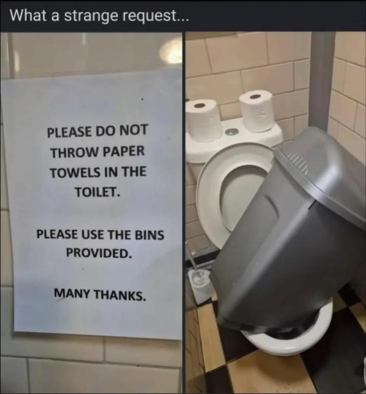 What a strange request... PLEASE DO NOT THROW PAPER TOWELS IN THE TOILET. PLEASE USE THE BINS PROVIDED. MANY THANKS.