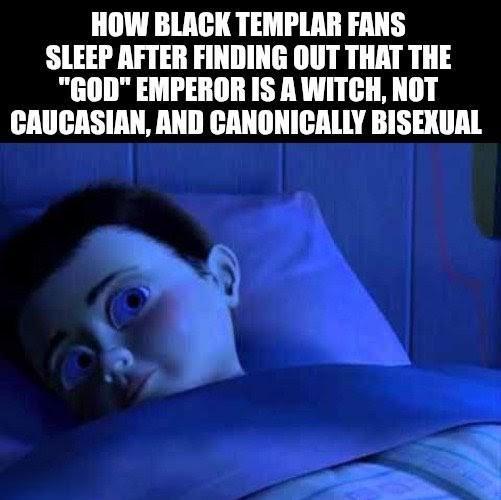 HOW BLACK TEMPLAR FANS SLEEP AFTER FINDING OUT THAT THE "GOD" EMPEROR IS A WITCH, NOT CAUCASIAN, AND CANONICALLY BISEXUAL