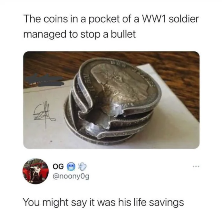 The coins in a pocket of a WW1 soldier managed to stop a bullet 104 OG @noonyOg You might say it was his life savings www