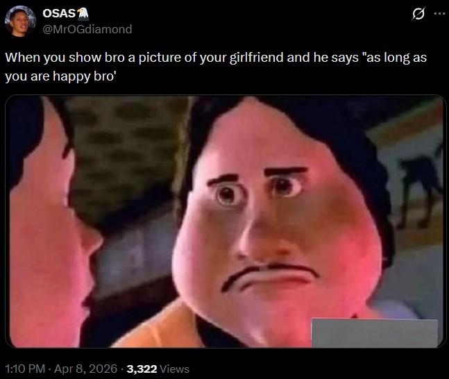 OSAS @MrOGdiamond When you show bro a picture of your girlfriend and he says "as long as you are happy bro' 1:10 PM - Apr 8, 2026 -3,322 Views