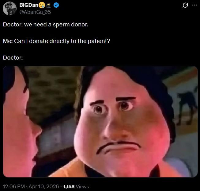 BiGDan @AbanGa_05 Doctor: we need a sperm donor. Me: Can I donate directly to the patient? Doctor: 12:06 PM - Apr 10, 2026 1,158 Views