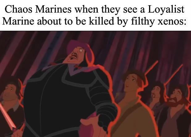 Chaos Marines when they see a Loyalist Marine about to be killed by filthy xenos: