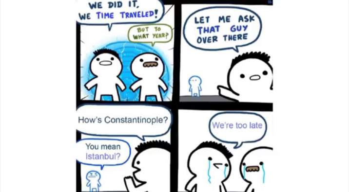 WE DID IT, WE TIME TRAVELED! BUT TO WHAT YEAR? LET ME ASK THAT GUY OVER THERE How's Constantinople? You mean Istanbul? We're too late