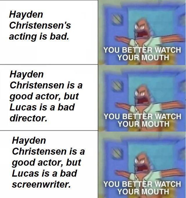Hayden Christensen's acting is bad. YOU BETTER WATCH YOUR MOUTH Hayden Christensen is a good actor, but Lucas is a bad director. Hayden Christensen is a good actor, but Lucas is a bad screenwriter. YOU BETTER WATCH YOUR MOUTH YOU BETTER WATCH YOUR MOUTH