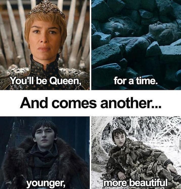 You'll be Queen, for a time. And comes another... younger, more beautiful