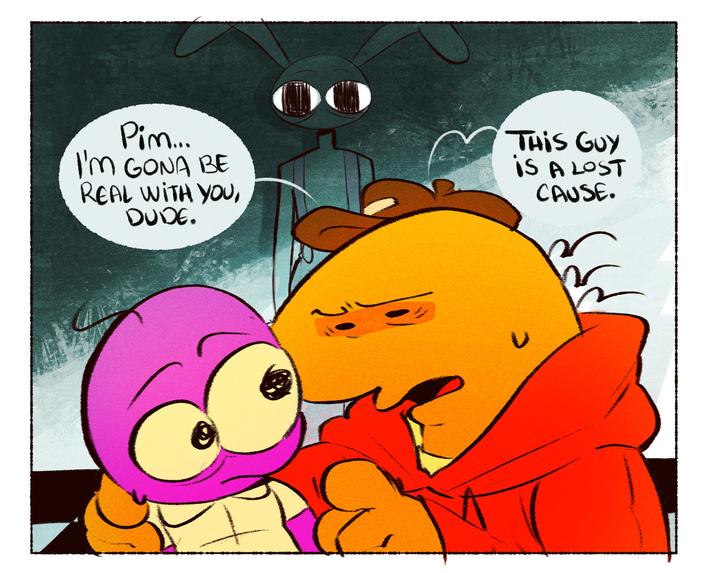 Pim... I'm GONA BE REAL WITH YOU, DUDE. し THIS GUY IS A LOST CAUSE.