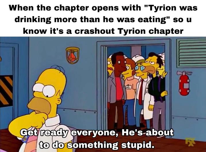 When the chapter opens with "Tyrion was drinking more than he was eating" so u know it's a crashout Tyrion chapter R Get ready everyone, He's-about to do something stupid.