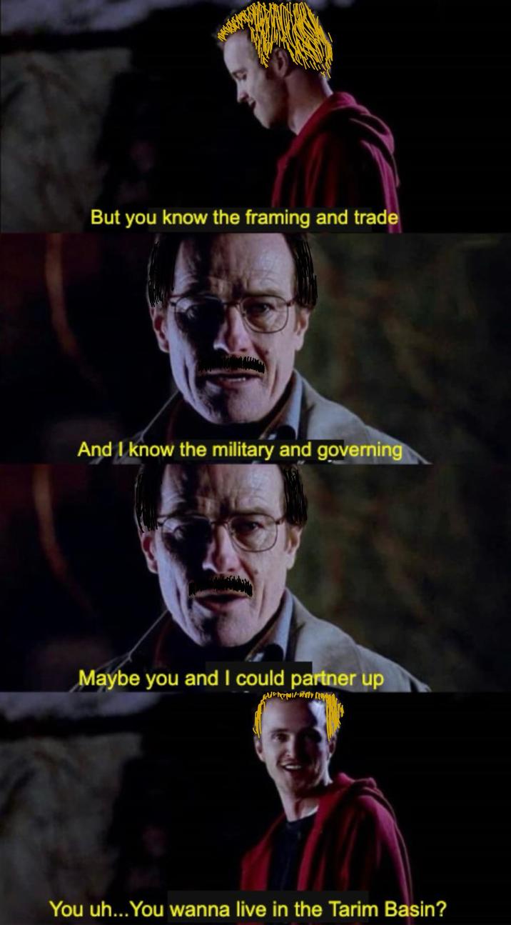 But you know the framing and trade And I know the military and governing Maybe you and I could partner up You uh...You wanna live in the Tarim Basin?