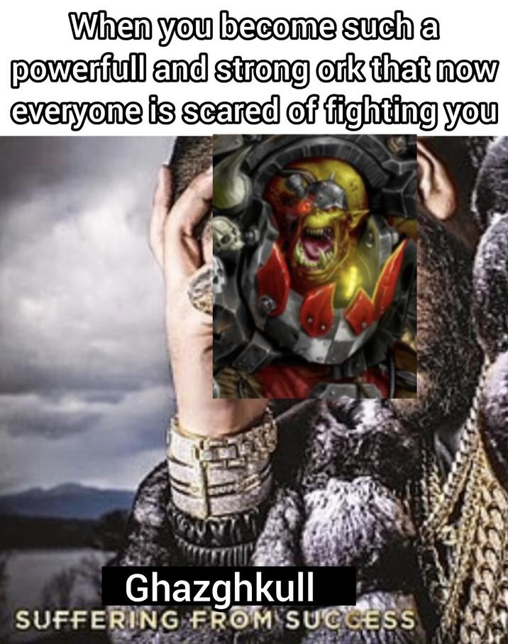 When you become such a powerfull and strong ork that now everyone is scared of fighting you Ghazghkull SUFFERING FROM SUCCESS