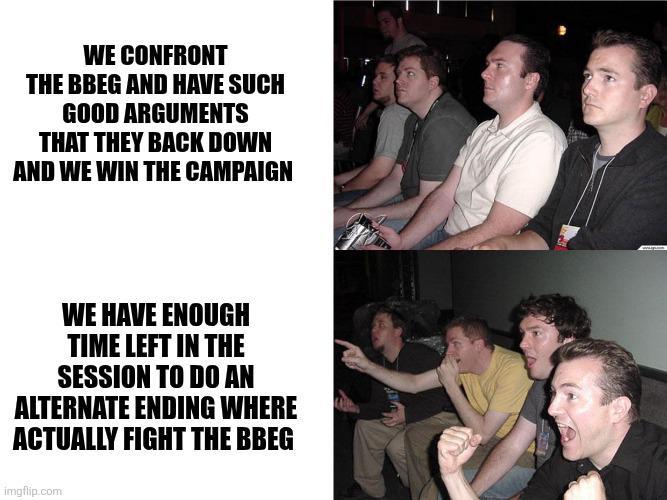 WE CONFRONT THE BBEG AND HAVE SUCH GOOD ARGUMENTS THAT THEY BACK DOWN AND WE WIN THE CAMPAIGN WE HAVE ENOUGH TIME LEFT IN THE SESSION TO DO AN ALTERNATE ENDING WHERE ACTUALLY FIGHT THE BBEG imgflip.com