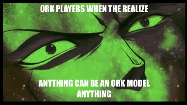 ORK PLAYERS WHEN THE REALIZE ANYTHING CAN BE AN ORK MODEL ANYTHING